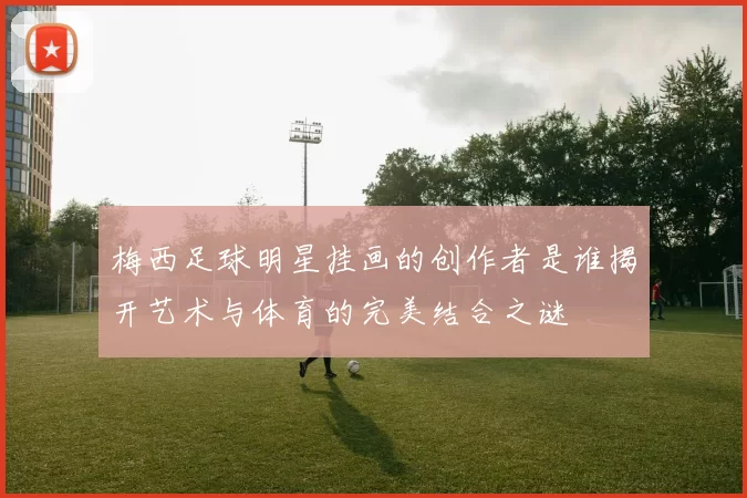 梅西足球明星挂画的创作者是谁揭开艺术与体育的完美结合之谜