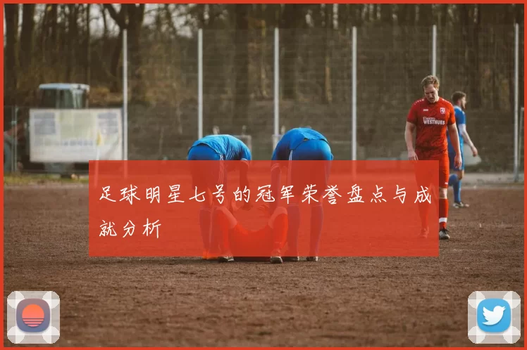足球明星七号的冠军荣誉盘点与成就分析