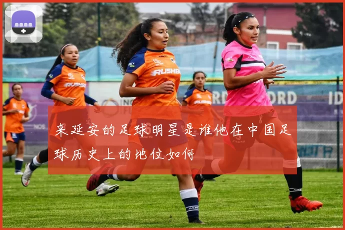 来延安的足球明星是谁他在中国足球历史上的地位如何