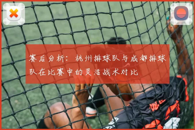 赛后分析：杭州排球队与成都排球队在比赛中的灵活战术对比