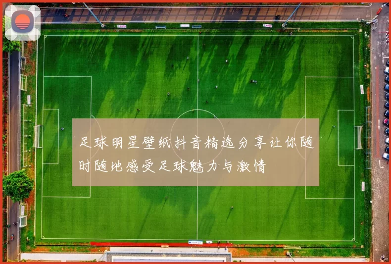 足球明星壁纸抖音精选分享让你随时随地感受足球魅力与激情