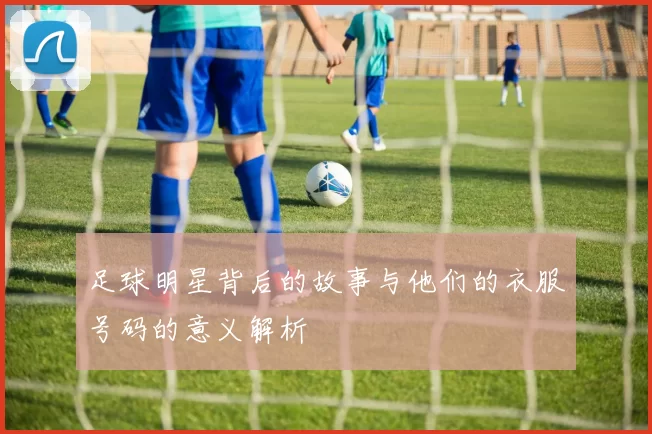 足球明星背后的故事与他们的衣服号码的意义解析