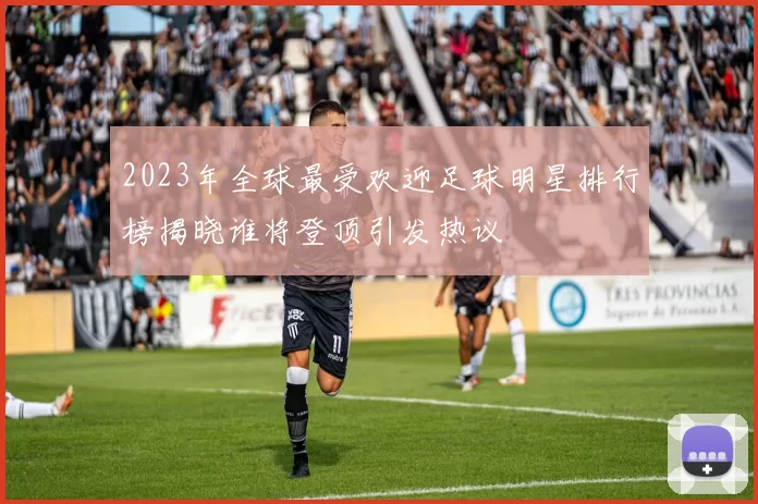 2023年全球最受欢迎足球明星排行榜揭晓谁将登顶引发热议