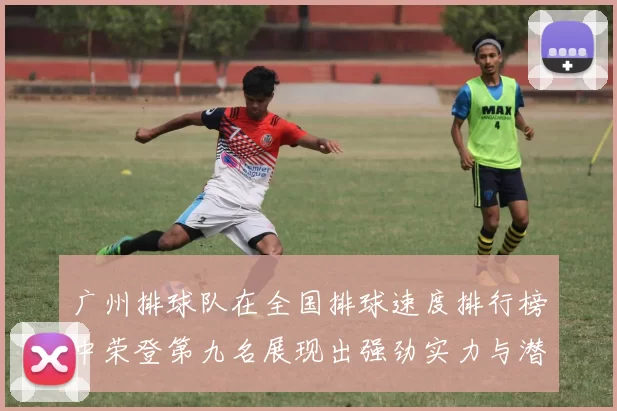 广州排球队在全国排球速度排行榜中荣登第九名展现出强劲实力与潜力