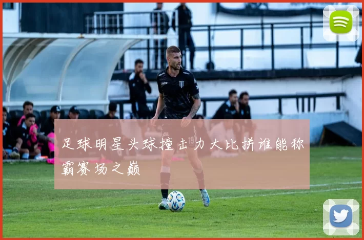 足球明星头球撞击力大比拼谁能称霸赛场之巅
