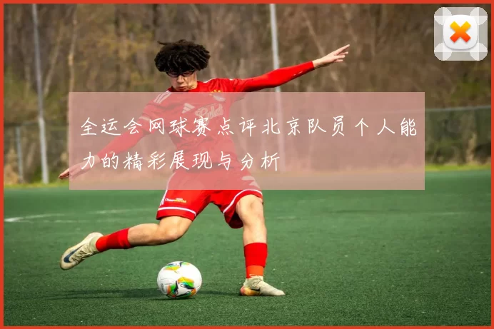 全运会网球赛点评北京队员个人能力的精彩展现与分析