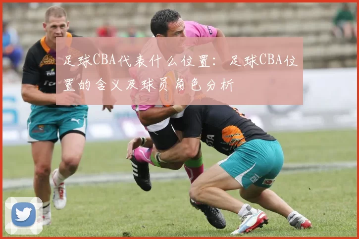 足球CBA代表什么位置：足球CBA位置的含义及球员角色分析