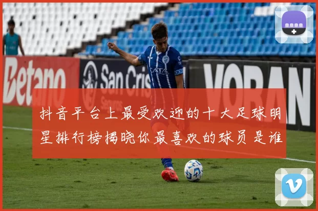 抖音平台上最受欢迎的十大足球明星排行榜揭晓你最喜欢的球员是谁