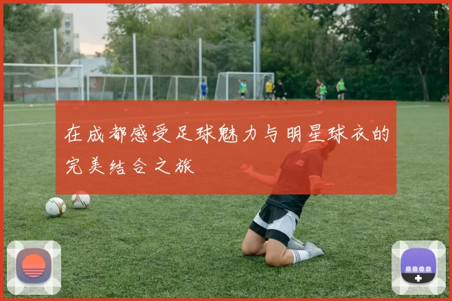 在成都感受足球魅力与明星球衣的完美结合之旅