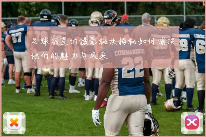 足球明星的摄影秘诀揭秘如何捕捉他们的魅力与风采