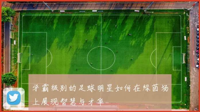 学霸级别的足球明星如何在绿茵场上展现智慧与才华