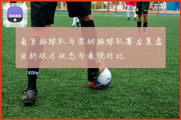 南京排球队与深圳排球队赛后复盘分析双方状态与表现对比