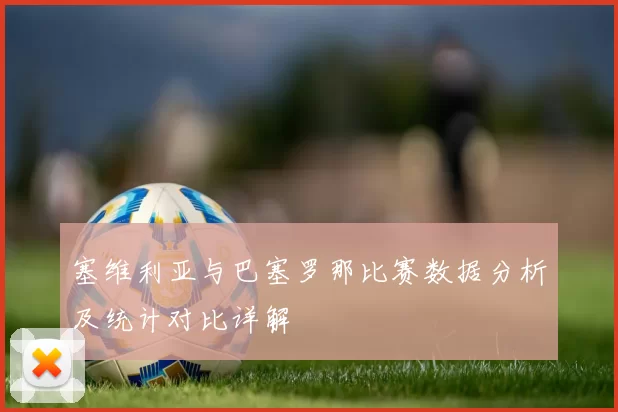 塞维利亚与巴塞罗那比赛数据分析及统计对比详解
