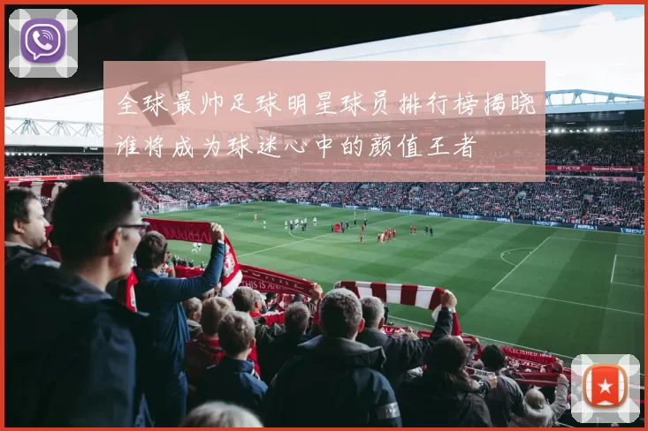全球最帅足球明星球员排行榜揭晓谁将成为球迷心中的颜值王者