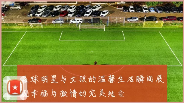 足球明星与女孩的温馨生活瞬间展现幸福与激情的完美结合