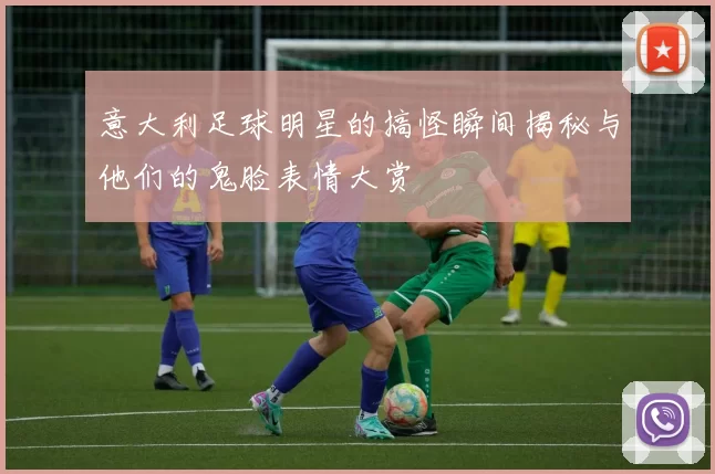 意大利足球明星的搞怪瞬间揭秘与他们的鬼脸表情大赏