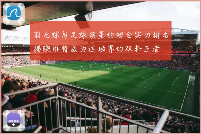 羽毛球与足球明星的综合实力排名揭晓谁将成为运动界的双料王者