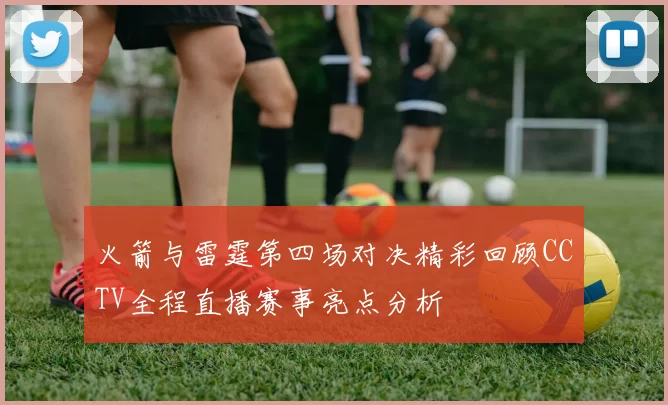 火箭与雷霆第四场对决精彩回顾CCTV全程直播赛事亮点分析