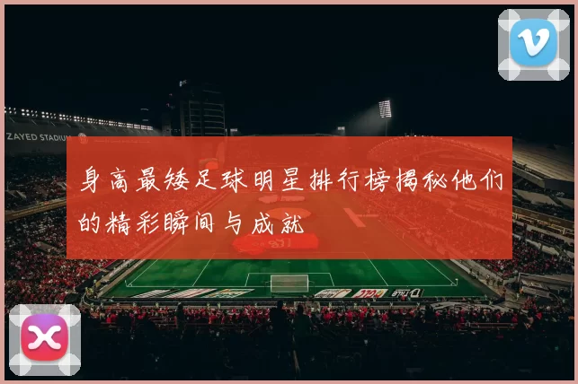 身高最矮足球明星排行榜揭秘他们的精彩瞬间与成就
