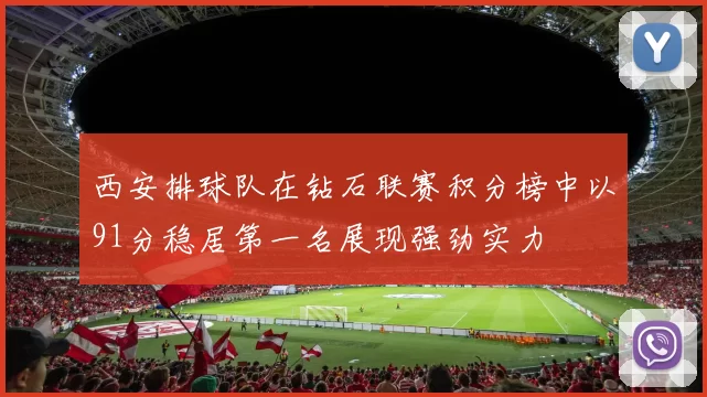 西安排球队在钻石联赛积分榜中以91分稳居第一名展现强劲实力
