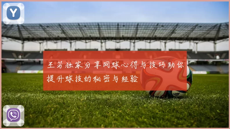 王芳独家分享网球心得与技巧助你提升球技的秘密与经验