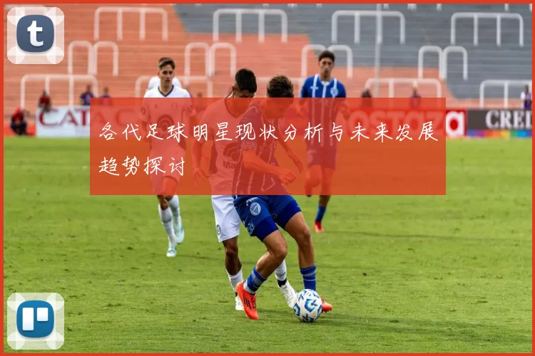 各代足球明星现状分析与未来发展趋势探讨