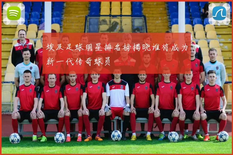 埃及足球明星排名榜揭晓谁将成为新一代传奇球员
