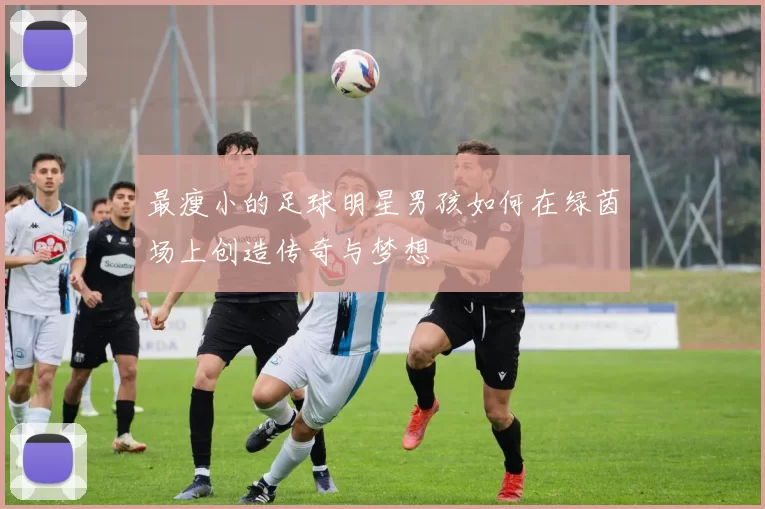 最瘦小的足球明星男孩如何在绿茵场上创造传奇与梦想