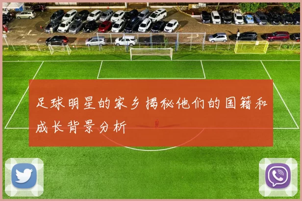 足球明星的家乡揭秘他们的国籍和成长背景分析