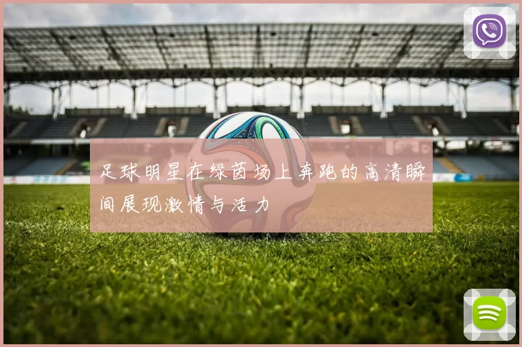 足球明星在绿茵场上奔跑的高清瞬间展现激情与活力