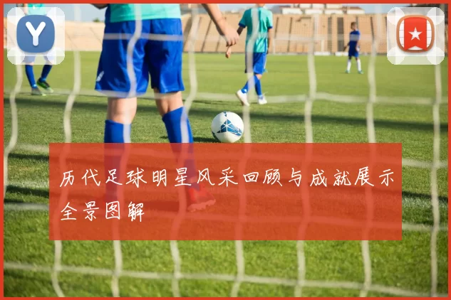历代足球明星风采回顾与成就展示全景图解