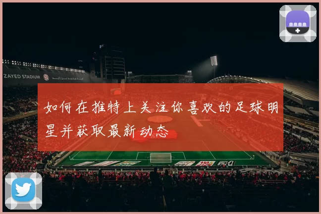 如何在推特上关注你喜欢的足球明星并获取最新动态