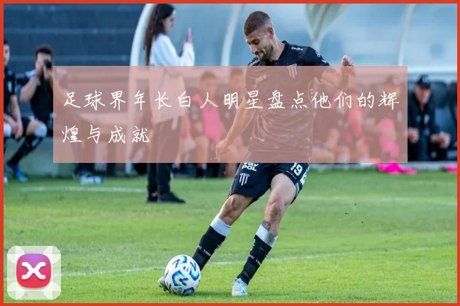 足球界年长白人明星盘点他们的辉煌与成就