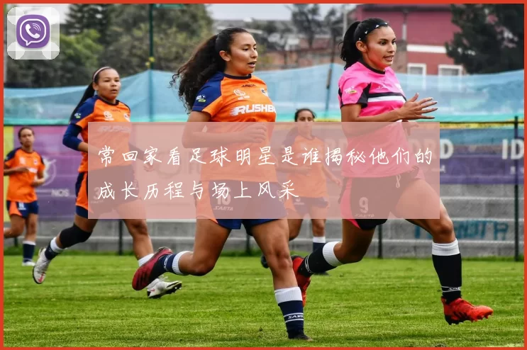 常回家看足球明星是谁揭秘他们的成长历程与场上风采