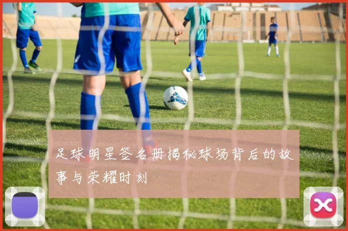足球明星签名册揭秘球场背后的故事与荣耀时刻