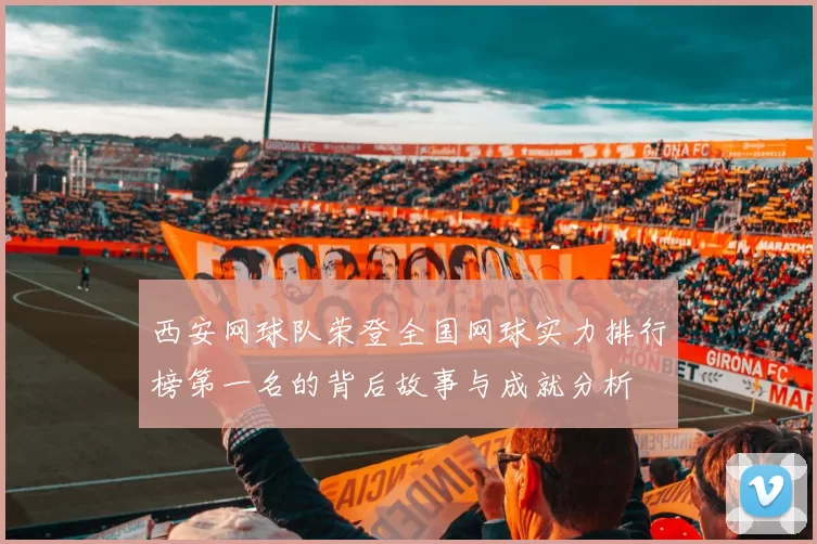 西安网球队荣登全国网球实力排行榜第一名的背后故事与成就分析