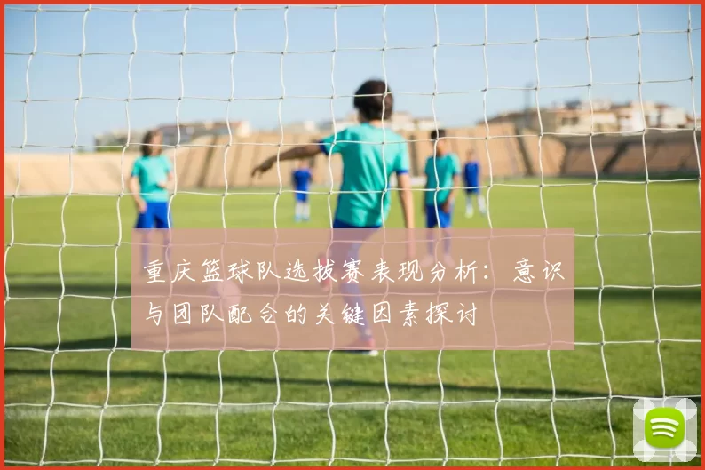 重庆篮球队选拔赛表现分析：意识与团队配合的关键因素探讨