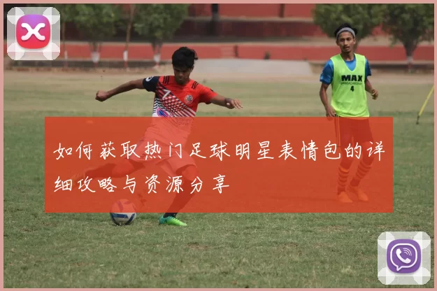 如何获取热门足球明星表情包的详细攻略与资源分享
