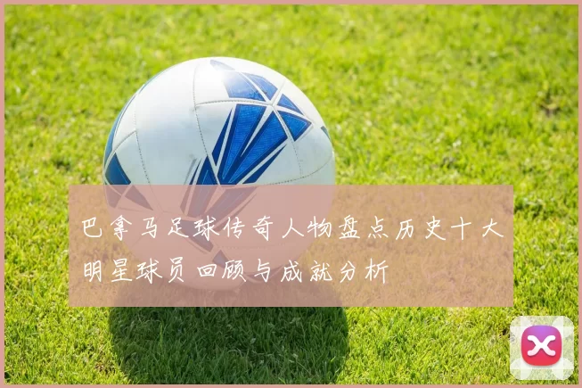 巴拿马足球传奇人物盘点历史十大明星球员回顾与成就分析