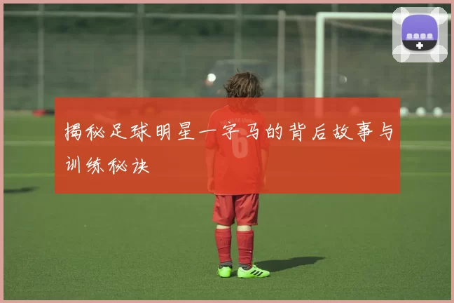 揭秘足球明星一字马的背后故事与训练秘诀