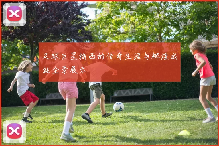 足球巨星梅西的传奇生涯与辉煌成就全景展示