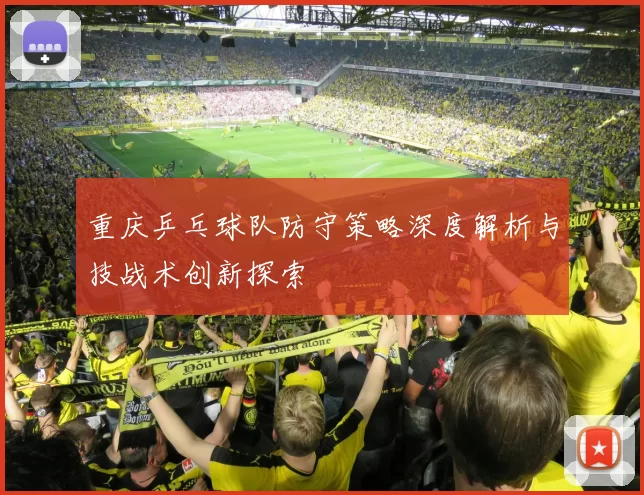 重庆乒乓球队防守策略深度解析与技战术创新探索
