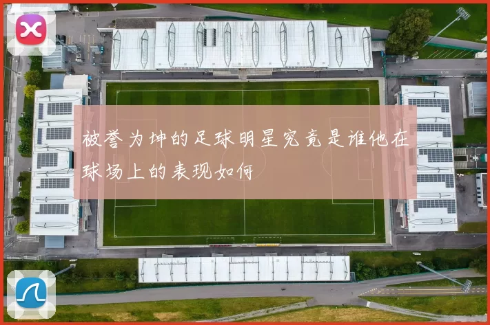 被誉为坤的足球明星究竟是谁他在球场上的表现如何