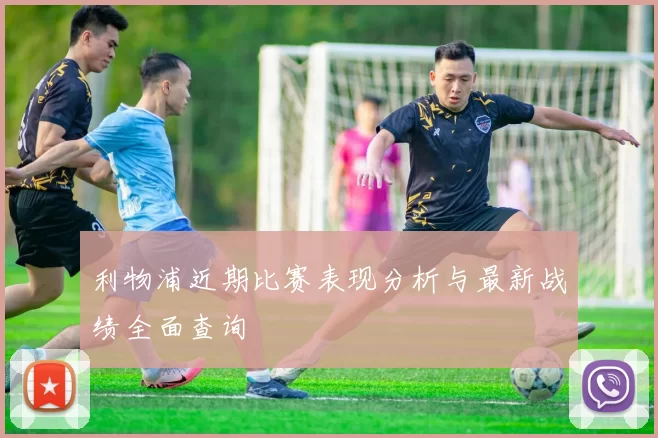 利物浦近期比赛表现分析与最新战绩全面查询