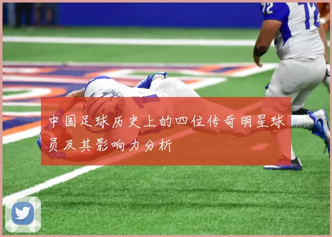中国足球历史上的四位传奇明星球员及其影响力分析