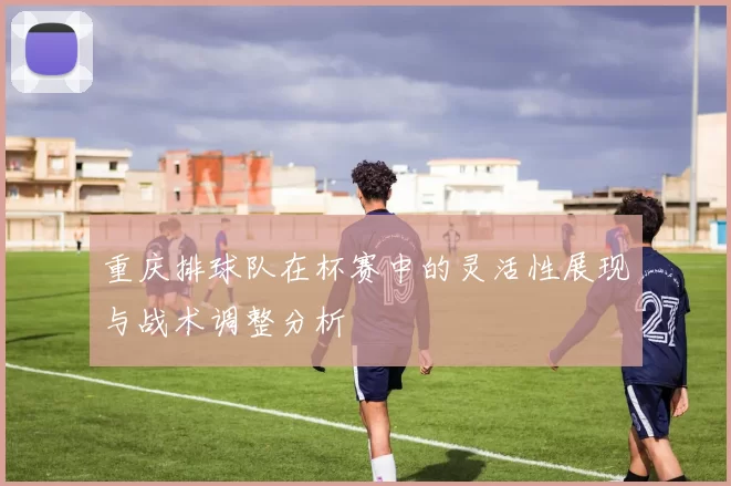 重庆排球队在杯赛中的灵活性展现与战术调整分析