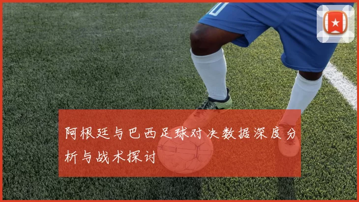 阿根廷与巴西足球对决数据深度分析与战术探讨