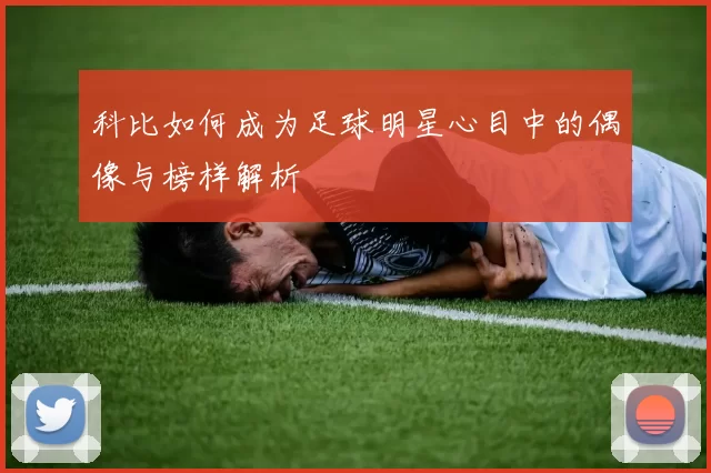 科比如何成为足球明星心目中的偶像与榜样解析