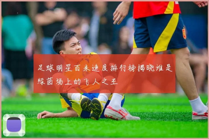 足球明星百米速度排行榜揭晓谁是绿茵场上的飞人之王