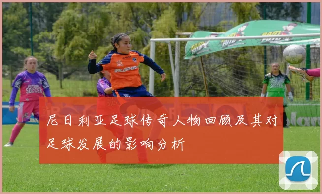 尼日利亚足球传奇人物回顾及其对足球发展的影响分析